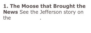 1. The Moose that Brought the News See the Jefferson story on the home page. YouTube